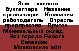 Зам. главного бухгалтера › Название организации ­ Компания-работодатель › Отрасль предприятия ­ Другое › Минимальный оклад ­ 1 - Все города Работа » Вакансии   . Московская обл.,Звенигород г.